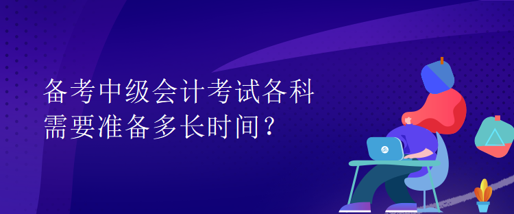 備考中級(jí)會(huì)計(jì)考試各科需要準(zhǔn)備多長(zhǎng)時(shí)間？