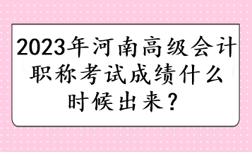 2023年河南高級會計職稱考試成績什么時候出來？