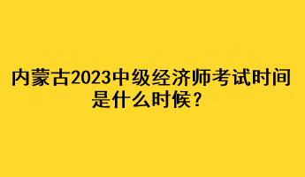 內(nèi)蒙古2023年中級經(jīng)濟(jì)師考試時間是什么時候？