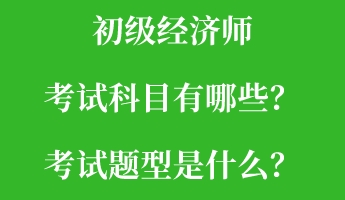 初級經(jīng)濟師考試科目有哪些？考試題型是什么？