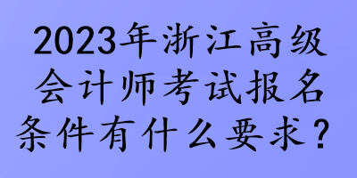 2023年浙江高級會計師考試報名條件有什么要求？