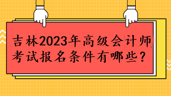 吉林2023年高級會計師考試報名條件有哪些？