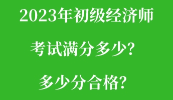 2023年初級(jí)經(jīng)濟(jì)師考試滿分多少？多少分合格？