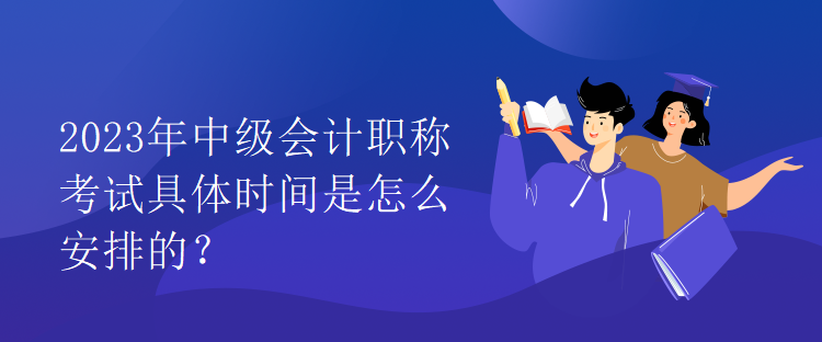 2023年中級(jí)會(huì)計(jì)職稱(chēng)考試具體時(shí)間是怎么安排的？