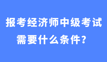 報(bào)考經(jīng)濟(jì)師中級(jí)考試需要什么條件？