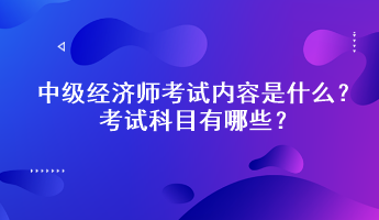 中級經(jīng)濟師考試內(nèi)容是什么？考試科目有哪些？