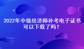 2022年中級(jí)經(jīng)濟(jì)師補(bǔ)考電子證書可以下載了嗎？