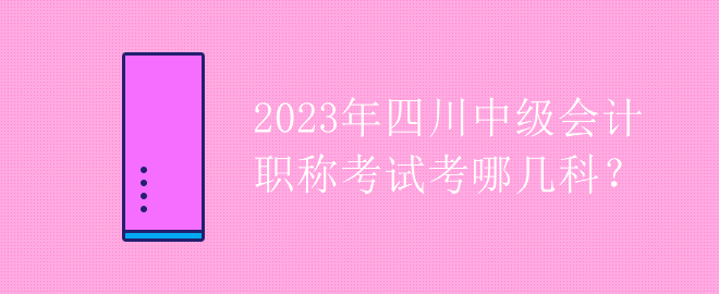 2023年四川中級(jí)會(huì)計(jì)職稱考試考哪幾科？