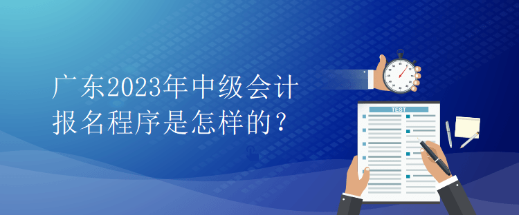 廣東2023年中級會計報名程序是怎樣的？