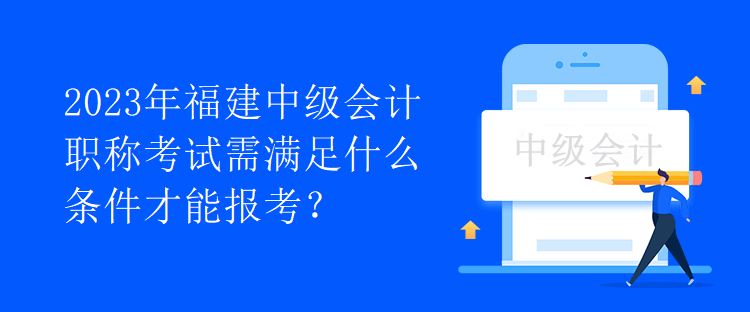 2023年福建中級會計職稱考試需滿足什么條件才能報考？