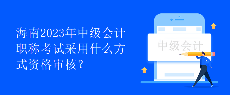 海南2023年中級會計(jì)職稱考試采用什么方式資格審核？