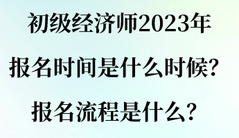 初級經(jīng)濟師2023年報名時間是什么時候？報名流程是什么？