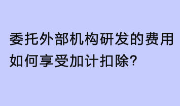 委托外部機構研發(fā)的費用，如何享受加計扣除