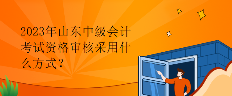 2023年山東中級(jí)會(huì)計(jì)考試資格審核采用什么方式？