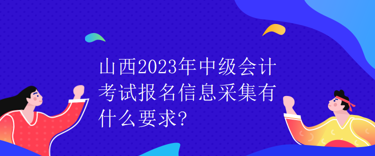 山西2023年中級會計(jì)考試報名信息采集有什么要求?