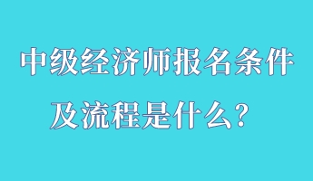 中級經(jīng)濟師報名條件及流程是什么？