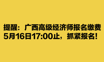 提醒：廣西高級經(jīng)濟(jì)師報名繳費5月16日1700止，抓緊報名！