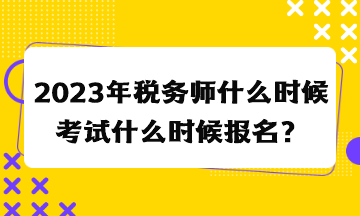 2023年稅務(wù)師什么時候考試什么時候報名？