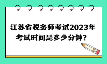 江蘇省稅務(wù)師考試2023年考試時間是多少分鐘？