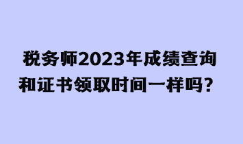 稅務師2023年成績查詢和證書領取時間一樣嗎？