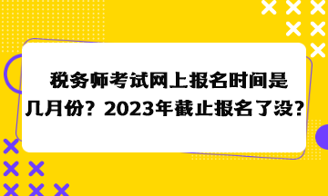 稅務(wù)師考試網(wǎng)上報名時間是幾月份？2023年截止報名了沒？