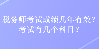 稅務(wù)師考試成績(jī)幾年有效？考試有幾個(gè)科目？