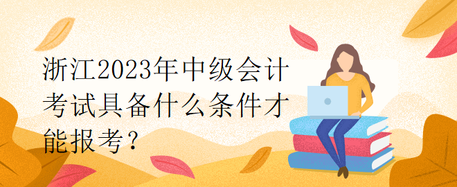 浙江2023年中級會計考試具備什么條件才能報考？