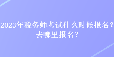 2023年稅務(wù)師考試什么時候報名？去哪里報名？