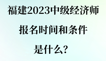 福建2023中級(jí)經(jīng)濟(jì)師報(bào)名時(shí)間和條件是什么？