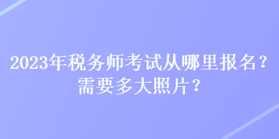 2023年稅務(wù)師考試從哪里報(bào)名？需要多大照片？