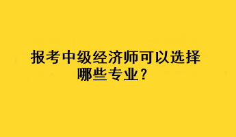 報(bào)考中級(jí)經(jīng)濟(jì)師可以選擇哪些專(zhuān)業(yè)？