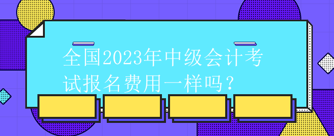 全國(guó)2023年中級(jí)會(huì)計(jì)考試報(bào)名費(fèi)用一樣嗎？