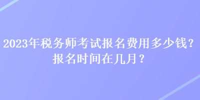 2023年稅務(wù)師考試報(bào)名費(fèi)用多少錢？報(bào)名時(shí)間在幾月？