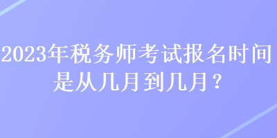 2023年稅務(wù)師考試報(bào)名時(shí)間是從幾月到幾月？