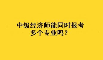 中級經(jīng)濟師能同時報考多個專業(yè)嗎？