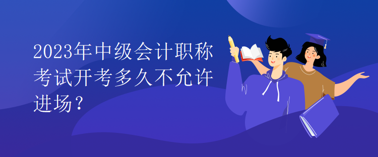 2023年中級會計職稱考試開考多久不允許進場？