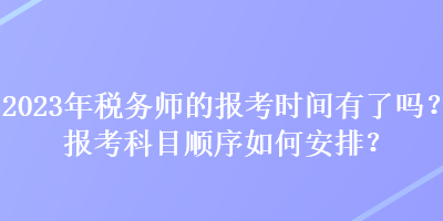 2023年稅務(wù)師的報(bào)考時(shí)間有了嗎？報(bào)考科目順序如何安排？