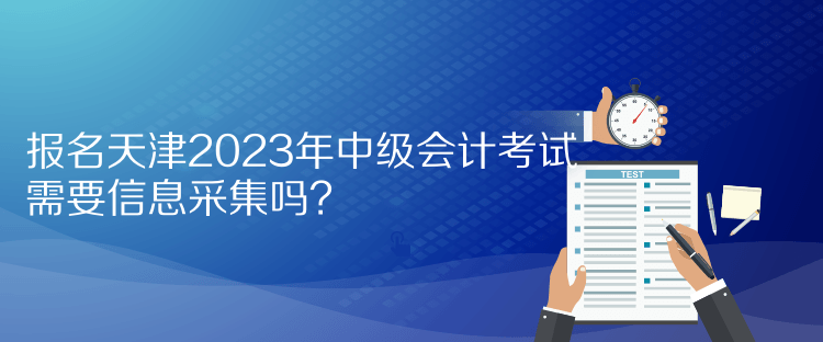 報名天津2023年中級會計考試需要信息采集嗎？