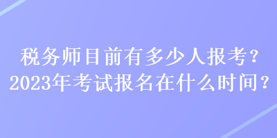 稅務(wù)師目前有多少人報考？2023年考試報名在什么時間？