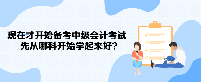 現(xiàn)在才開始備考中級會計考試 先從哪科開始學(xué)起來好？