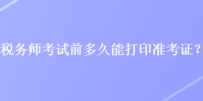 稅務(wù)師考試前多久能打印準(zhǔn)考證？