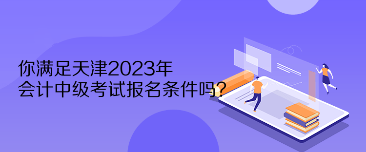 你滿足天津2023年會(huì)計(jì)中級(jí)考試報(bào)名條件嗎？