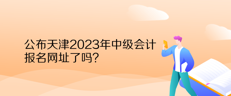 公布天津2023年中級會計報名網(wǎng)址了嗎？