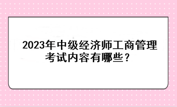 2023年中級(jí)經(jīng)濟(jì)師工商管理考試內(nèi)容有哪些？