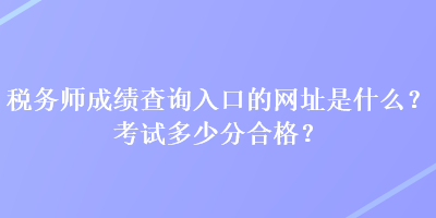 稅務師成績查詢入口的網址是什么？考試多少分合格？