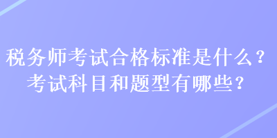 稅務(wù)師考試合格標(biāo)準(zhǔn)是什么？考試科目和題型有哪些？