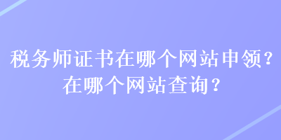 稅務(wù)師證書在哪個(gè)網(wǎng)站申領(lǐng)？在哪個(gè)網(wǎng)站查詢？