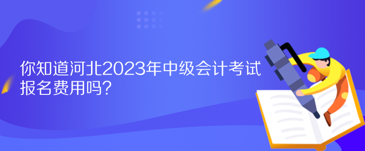 你知道河北2023年中級會計考試報名費用嗎？