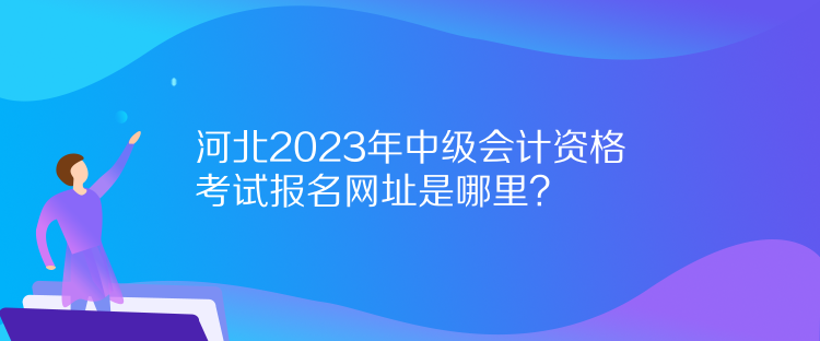 河北2023年中級(jí)會(huì)計(jì)資格考試報(bào)名網(wǎng)址是哪里？