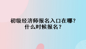 初級經(jīng)濟師報名入口在哪？什么時候報名？